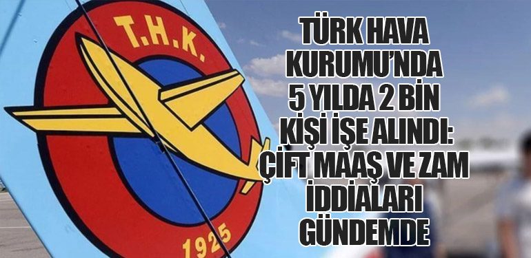 Türk Hava Kurumu’nda 5 Yılda 2 Bin Kişi İşe Alındı: Çift Maaş ve Zam İddiaları Gündemde