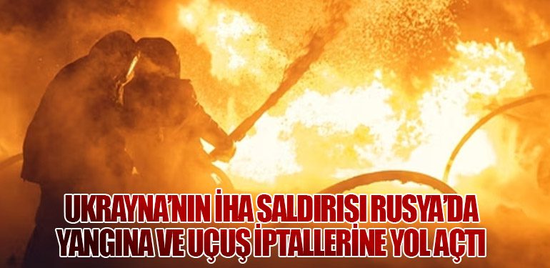 Ukrayna’nın İHA Saldırısı Rusya’da Yangına ve Uçuş İptallerine Yol Açtı