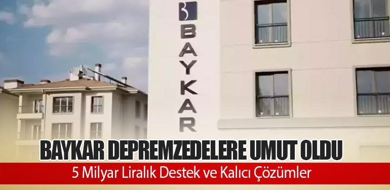 BAYKAR Depremzedelere Umut Oldu: 5 Milyar Liralık Destek ve Kalıcı Çözümler