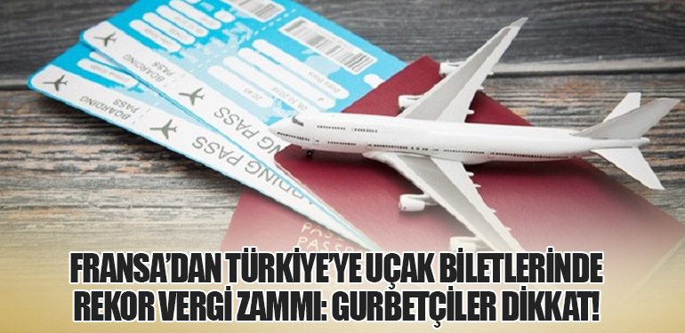 Fransa’dan Türkiye’ye Uçak Biletlerinde Rekor Vergi Zammı: Gurbetçiler Dikkat!