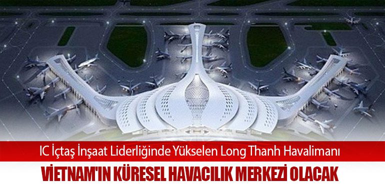 IC İçtaş İnşaat Liderliğinde Yükselen Long Thanh Havalimanı, Vietnam'ın Küresel Havacılık Merkezi Olacak