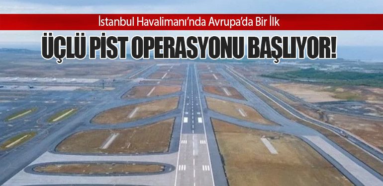 İstanbul Havalimanı’nda Avrupa’da Bir İlk: Üçlü Pist Operasyonu Başlıyor!