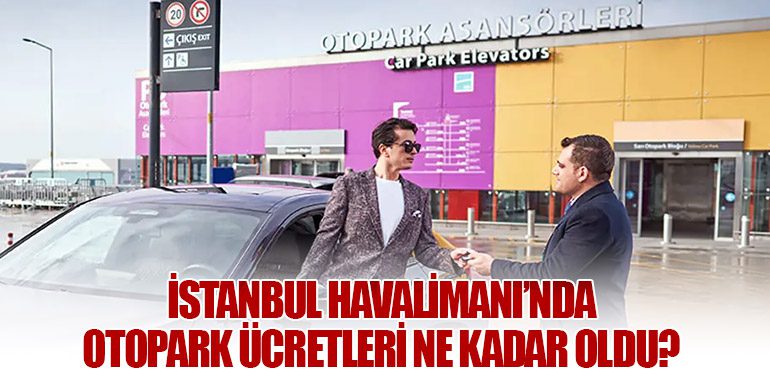 İstanbul Havalimanı’nda Otopark Ücretleri Ne Kadar Oldu?