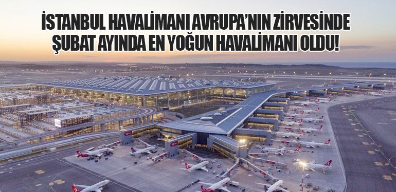 İstanbul Havalimanı Avrupa’nın Zirvesinde: Şubat Ayında En Yoğun Havalimanı Oldu!